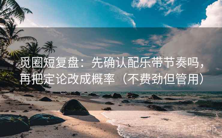觅圈短复盘:先确认配乐带节奏吗,再把定论改成概率(不费劲但管用) 第2张 觅圈短复盘:先确认配乐带节奏吗,再把定论改成概率(不费劲但管用) 第2张