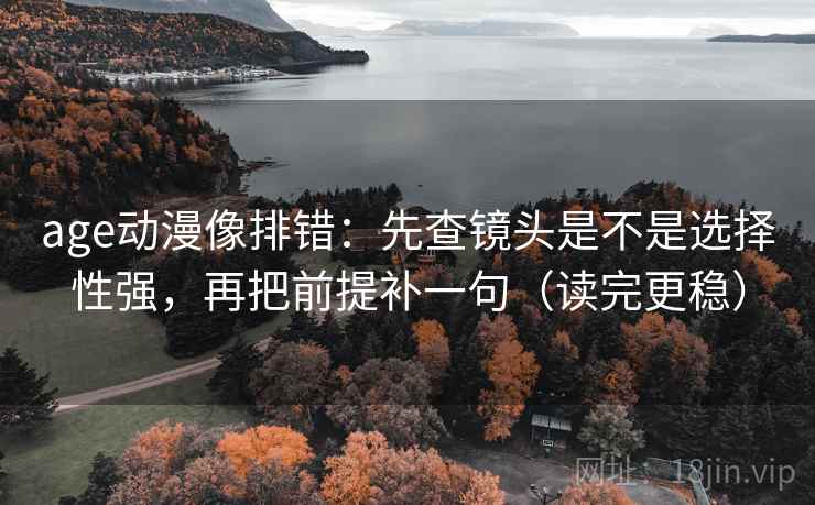 age动漫像排错:先查镜头是不是选择性强,再把前提补一句(读完更稳)