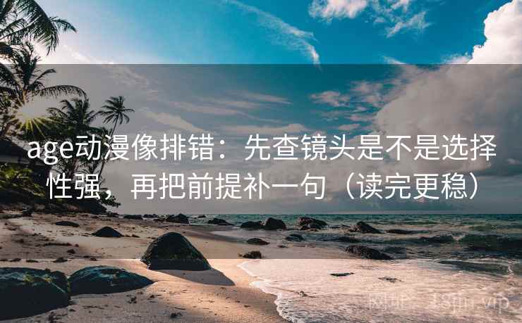 age动漫像排错：先查镜头是不是选择性强，再把前提补一句（读完更稳）  第2张