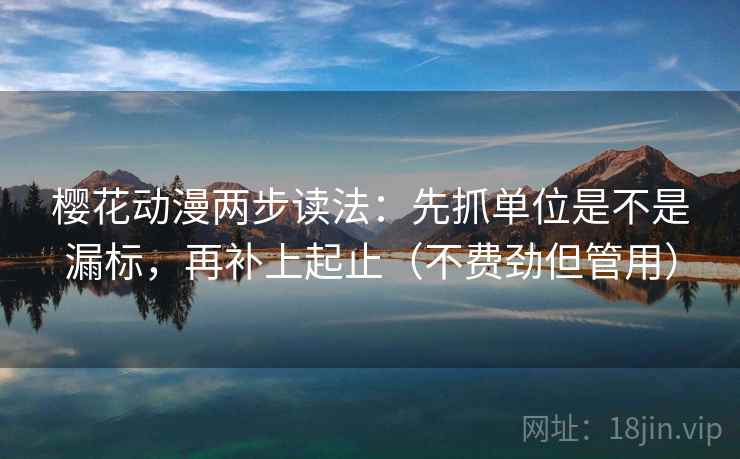 樱花动漫两步读法:先抓单位是不是漏标,再补上起止(不费劲但管用) 第2张 樱花动漫两步读法:先抓单位是不是漏标,再补上起止(不费劲但管用) 第2张