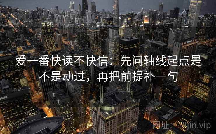 爱一番快读不快信：先问轴线起点是不是动过，再把前提补一句  第2张