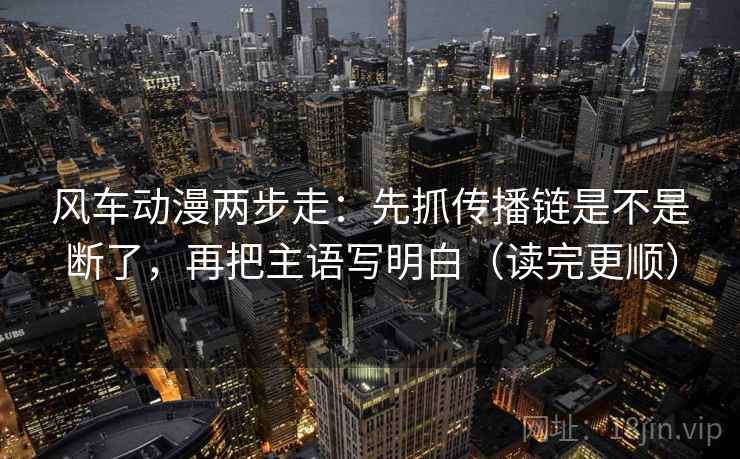 风车动漫两步走：先抓传播链是不是断了，再把主语写明白（读完更顺）  第2张