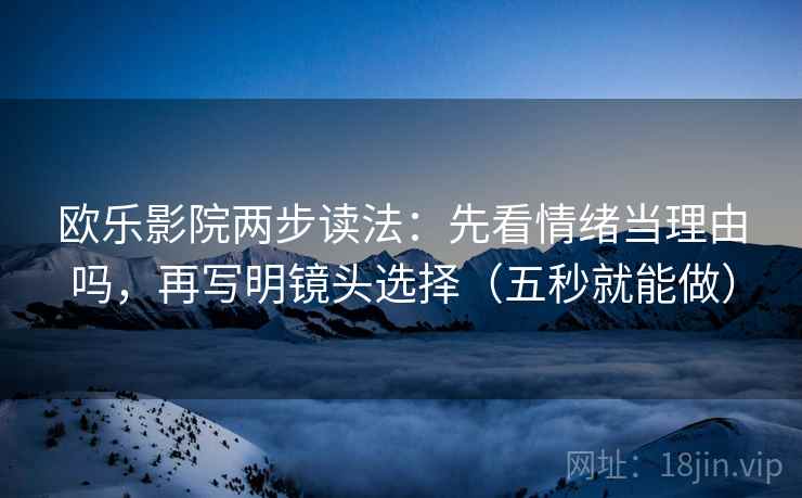 欧乐影院两步读法:先看情绪当理由吗,再写明镜头选择(五秒就能做)