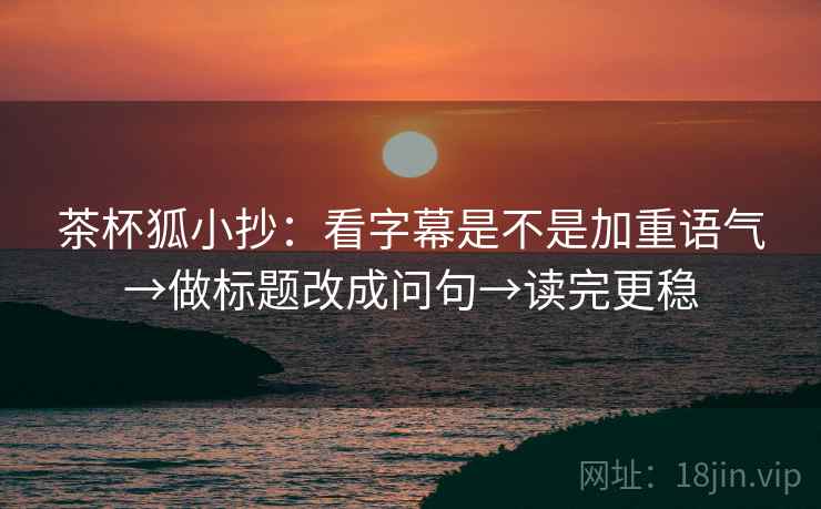 茶杯狐小抄：看字幕是不是加重语气→做标题改成问句→读完更稳  第2张
