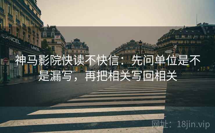 神马影院快读不快信：先问单位是不是漏写，再把相关写回相关  第2张