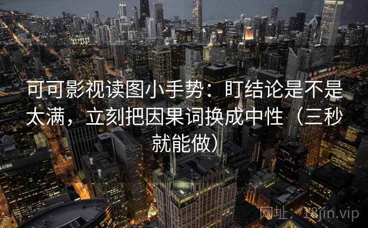 可可影视读图小手势:盯结论是不是太满,立刻把因果词换成中性(三秒就能做) 第2张 可可影视读图小手势:盯结论是不是太满,立刻把因果词换成中性(三秒就能做) 第2张