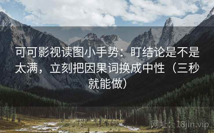 可可影视读图小手势:盯结论是不是太满,立刻把因果词换成中性(三秒就能做)