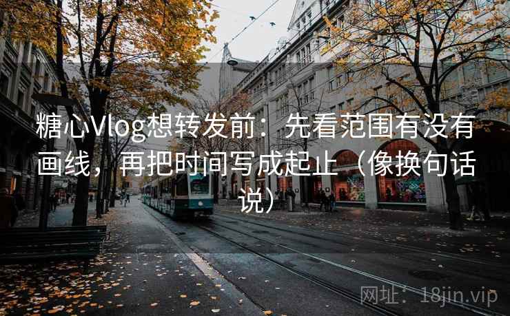 糖心Vlog想转发前:先看范围有没有画线,再把时间写成起止(像换句话说) 第2张 糖心Vlog想转发前:先看范围有没有画线,再把时间写成起止(像换句话说) 第2张