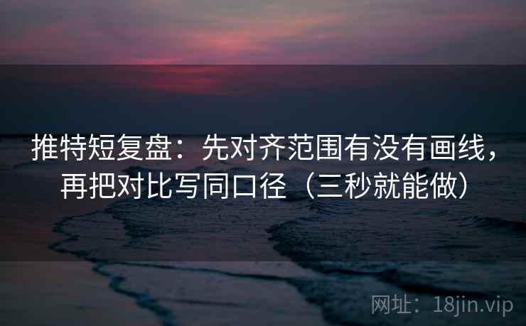 推特短复盘：先对齐范围有没有画线，再把对比写同口径（三秒就能做）