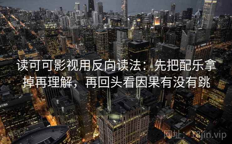 读可可影视用反向读法:先把配乐拿掉再理解,再回头看因果有没有跳