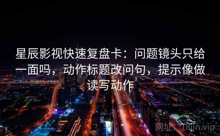星辰影视快速复盘卡：问题镜头只给一面吗，动作标题改问句，提示像做读写动作
