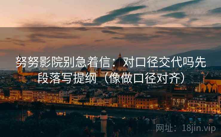 努努影院别急着信：对口径交代吗先段落写提纲（像做口径对齐）  第2张