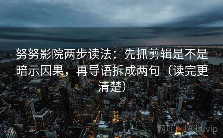 努努影院两步读法：先抓剪辑是不是暗示因果，再导语拆成两句（读完更清楚）