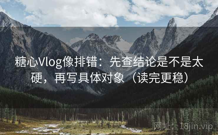 糖心Vlog像排错：先查结论是不是太硬，再写具体对象（读完更稳）  第2张